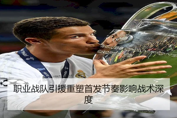 职业战队引援重塑首发节奏影响战术深度